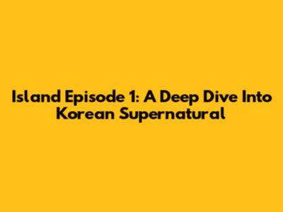 Island Episode 1: A Deep Dive Into Korean Supernatural