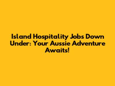 Island Hospitality Jobs Down Under: Your Aussie Adventure Awaits!
