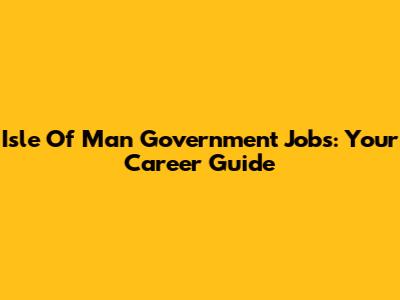 Isle Of Man Government Jobs: Your Career Guide