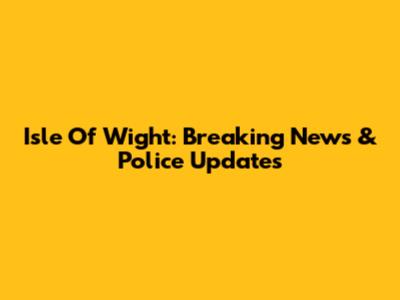 Isle Of Wight: Breaking News & Police Updates