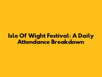 Isle Of Wight Festival: A Daily Attendance Breakdown