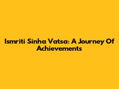 Ismriti Sinha Vatsa: A Journey Of Achievements