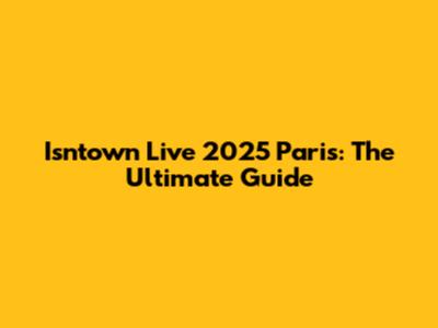 Isntown Live 2025 Paris: The Ultimate Guide