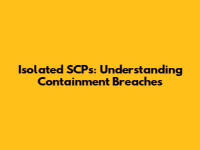 Isolated SCPs: Understanding Containment Breaches