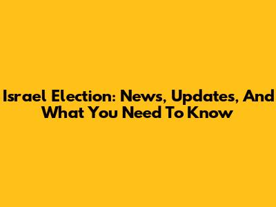 Israel Election: News, Updates, And What You Need To Know