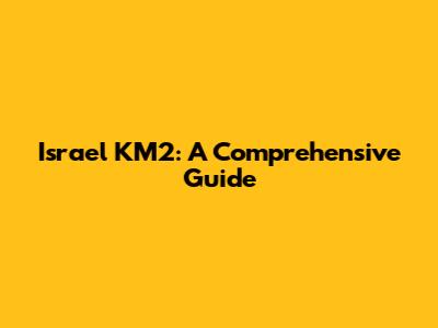 Israel KM2: A Comprehensive Guide