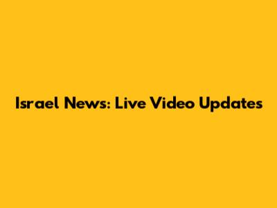 Israel News: Live Video Updates