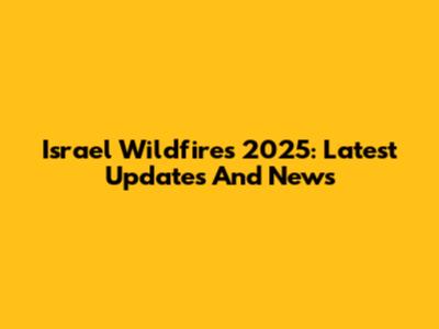 Israel Wildfires 2025: Latest Updates And News