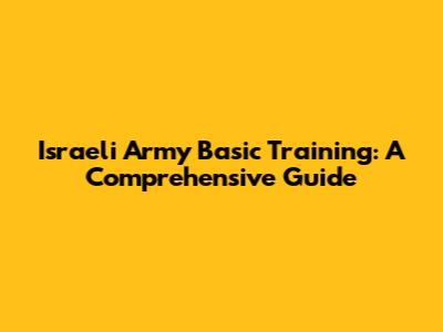 Israeli Army Basic Training: A Comprehensive Guide