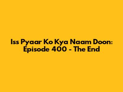 Iss Pyaar Ko Kya Naam Doon: Episode 400 - The End