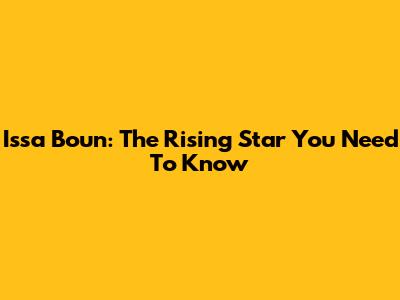 Issa Boun: The Rising Star You Need To Know