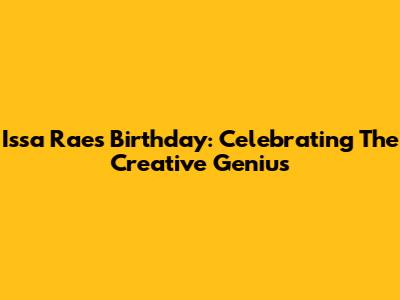 Issa Rae's Birthday: Celebrating The Creative Genius