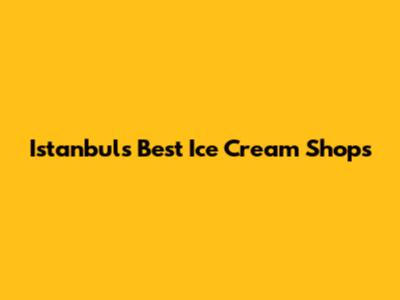 Istanbul's Best Ice Cream Shops