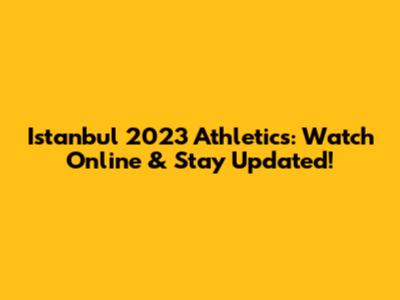 Istanbul 2023 Athletics: Watch Online & Stay Updated!