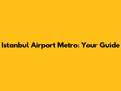 Istanbul Airport Metro: Your Guide