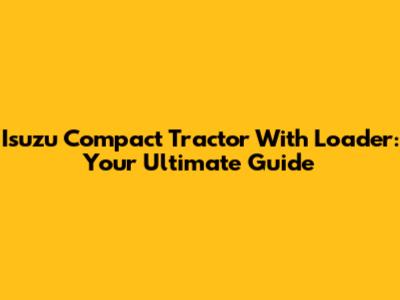 Isuzu Compact Tractor With Loader: Your Ultimate Guide
