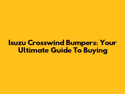 Isuzu Crosswind Bumpers: Your Ultimate Guide To Buying