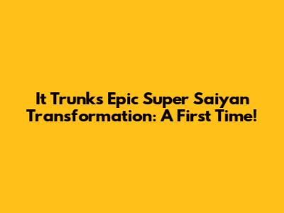 It Trunks' Epic Super Saiyan Transformation: A First Time!