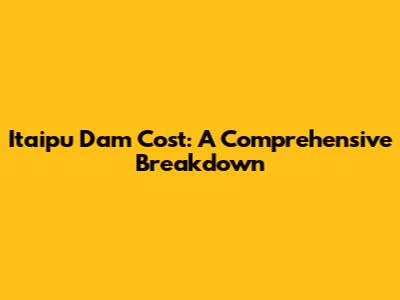 Itaipu Dam Cost: A Comprehensive Breakdown