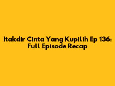 Itakdir Cinta Yang Kupilih Ep 136: Full Episode Recap