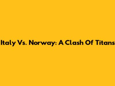 Italy Vs. Norway: A Clash Of Titans
