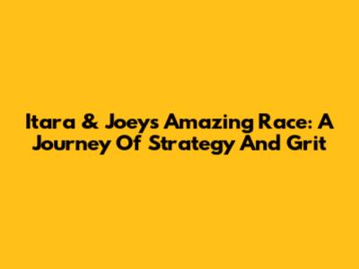 Itara & Joey's Amazing Race: A Journey Of Strategy And Grit