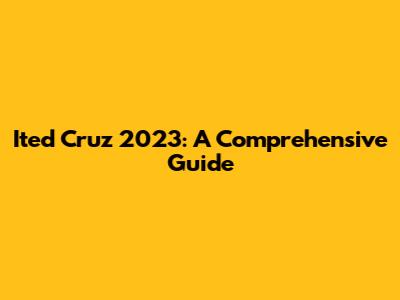 Ited Cruz 2023: A Comprehensive Guide