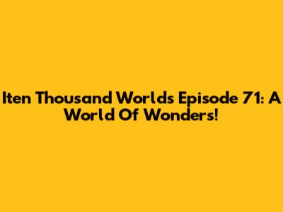 Iten Thousand Worlds Episode 71: A World Of Wonders!