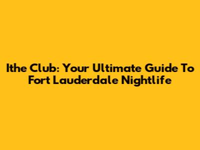 Ithe Club: Your Ultimate Guide To Fort Lauderdale Nightlife
