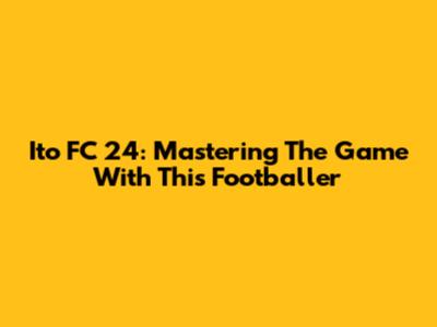 Ito FC 24: Mastering The Game With This Footballer
