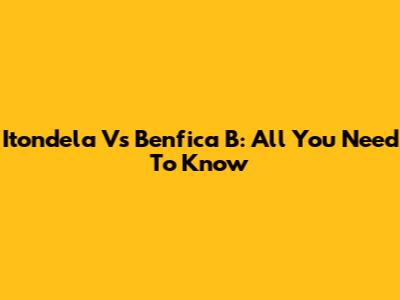 Itondela Vs Benfica B: All You Need To Know