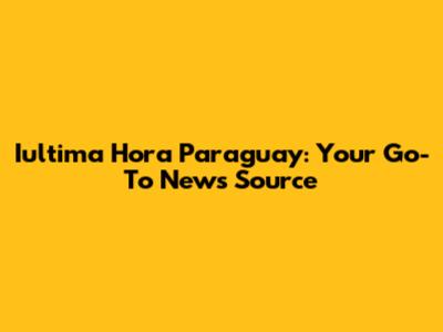 Iultima Hora Paraguay: Your Go-To News Source