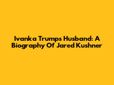 Ivanka Trump's Husband: A Biography Of Jared Kushner