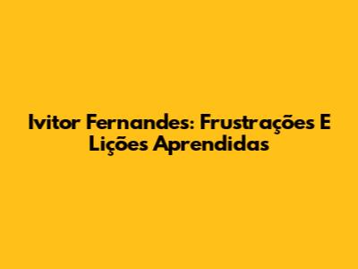 Ivitor Fernandes: Frustrações E Lições Aprendidas