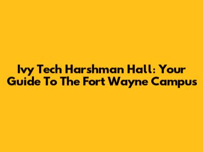 Ivy Tech Harshman Hall: Your Guide To The Fort Wayne Campus