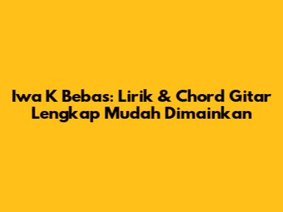 Iwa K Bebas: Lirik & Chord Gitar Lengkap Mudah Dimainkan