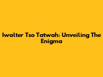 Iwalter Tso Tatwah: Unveiling The Enigma