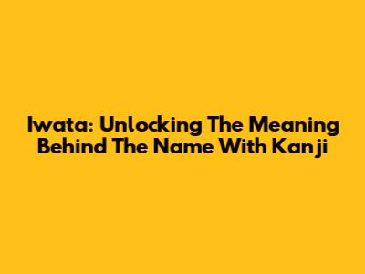 Iwata: Unlocking The Meaning Behind The Name With Kanji