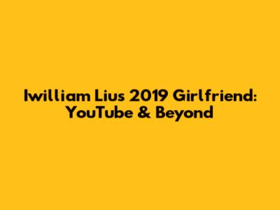 Iwilliam Liu's 2019 Girlfriend: YouTube & Beyond