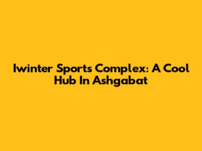 Iwinter Sports Complex: A Cool Hub In Ashgabat