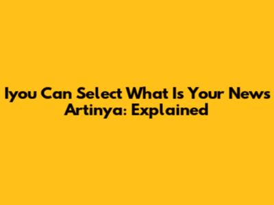 Iyou Can Select What Is Your News Artinya: Explained