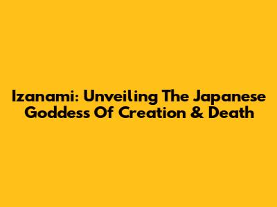 Izanami: Unveiling The Japanese Goddess Of Creation & Death