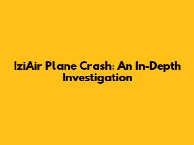 IziAir Plane Crash: An In-Depth Investigation