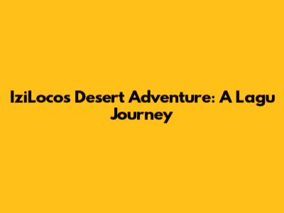 IziLoco's Desert Adventure: A Lagu Journey