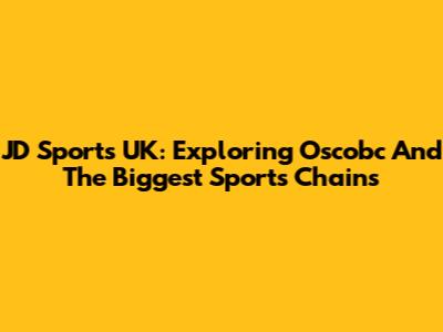 JD Sports UK: Exploring Oscobc And The Biggest Sports Chains