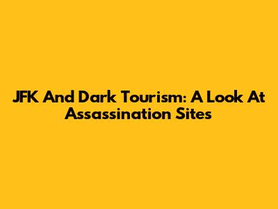 JFK And Dark Tourism: A Look At Assassination Sites