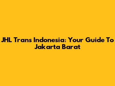 JHL Trans Indonesia: Your Guide To Jakarta Barat
