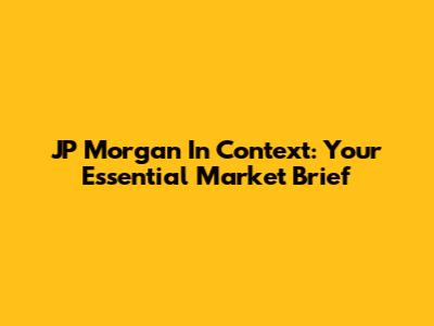 JP Morgan In Context: Your Essential Market Brief