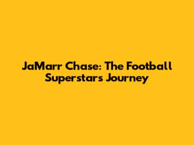 Ja'Marr Chase: The Football Superstar's Journey
