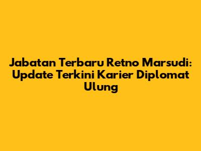 Jabatan Terbaru Retno Marsudi: Update Terkini Karier Diplomat Ulung